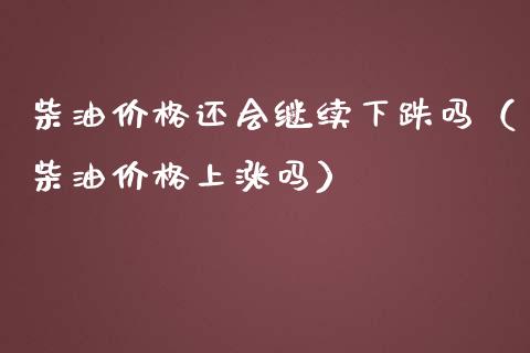 柴油价格还会继续下跌吗（柴油价格上涨吗）_https://www.zcsm.com.cn_期货培训_第1张