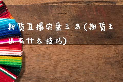 期货直播实盘玉米(期货玉米有什么技巧)_https://www.zcsm.com.cn_原油期货_第1张