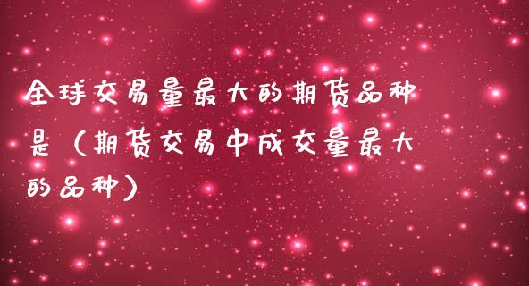全球交易量最大的期货品种是（期货交易中成交量最大的品种）_https://www.zcsm.com.cn_期货喊单_第1张