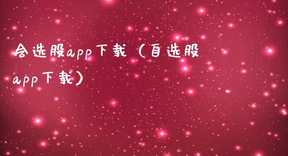 会选股app下载（自选股app下载）_https://www.zcsm.com.cn_原油期货_第1张