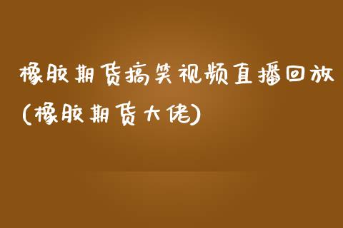 橡胶期货搞笑视频直播回放(橡胶期货大佬)_https://www.zcsm.com.cn_期货行情_第1张