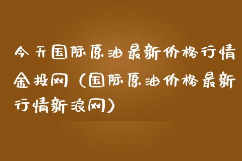今天国际原油最新价格行情金投网（国际原油价格最新行情新浪网）_https://www.zcsm.com.cn_原油期货_第1张