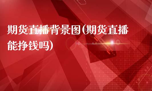 期货直播背景图(期货直播能挣钱吗)_https://www.zcsm.com.cn_期货行情_第1张