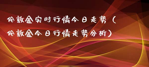 伦敦金实时行情今日走势（伦敦金今日行情走势分析）_https://www.zcsm.com.cn_期货行情_第1张