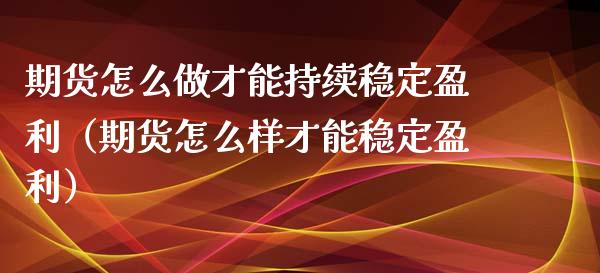 期货怎么做才能持续稳定盈利（期货怎么样才能稳定盈利）_https://www.zcsm.com.cn_期货培训_第1张
