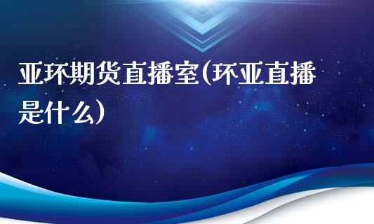 亚环期货直播室(环亚直播是什么)_https://www.zcsm.com.cn_期货行情_第1张
