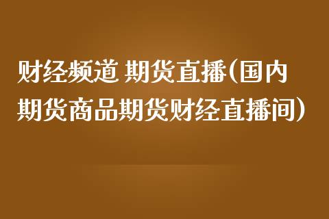财经频道 期货直播(国内期货商品期货财经直播间)_https://www.zcsm.com.cn_期货百科_第1张