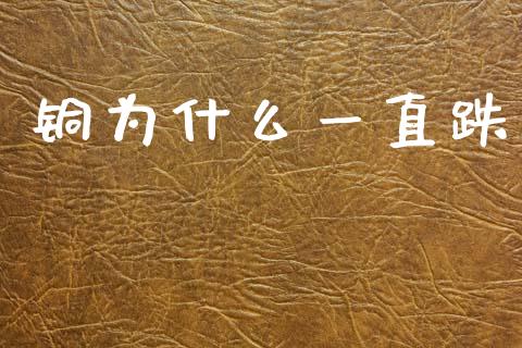 铜为什么一直跌_https://www.zcsm.com.cn_期货百科_第1张