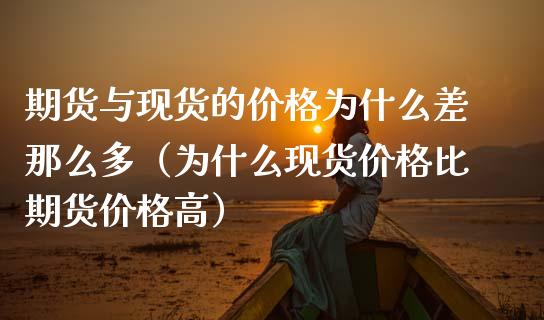 期货与现货的价格为什么差那么多（为什么现货价格比期货价格高）_https://www.zcsm.com.cn_期货培训_第1张