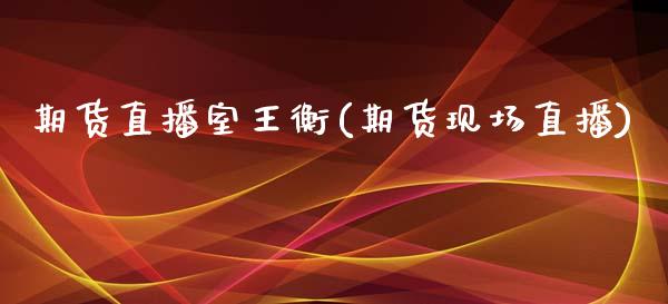 期货直播室王衡(期货现场直播)_https://www.zcsm.com.cn_期货培训_第1张